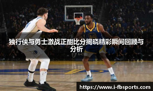 独行侠与勇士激战正酣比分揭晓精彩瞬间回顾与分析