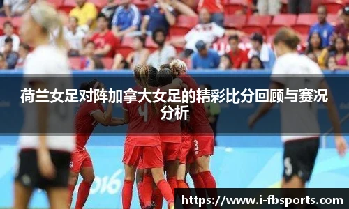 荷兰女足对阵加拿大女足的精彩比分回顾与赛况分析